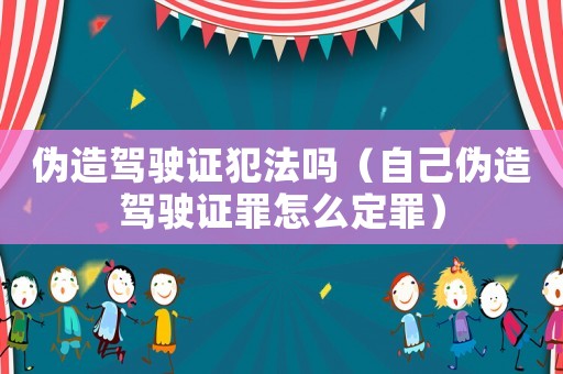 偽造駕駛證犯法嗎（自己偽造駕駛證罪怎么定罪）