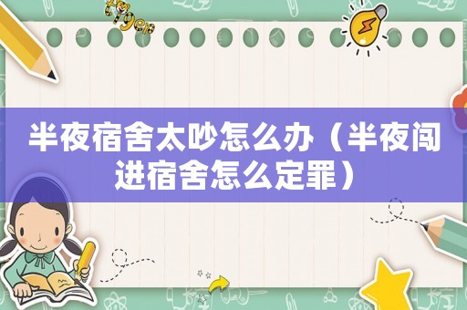 半夜宿舍太吵怎么辦（半夜闖進(jìn)宿舍怎么定罪）