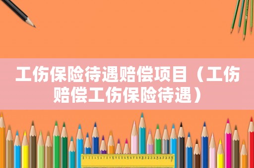 工傷保險(xiǎn)待遇賠償項(xiàng)目（工傷賠償工傷保險(xiǎn)待遇）