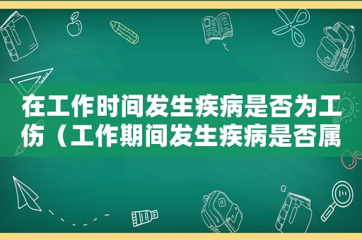 在工作時(shí)間發(fā)生疾病是否為工傷（工作期間發(fā)生疾病是否屬于工傷）