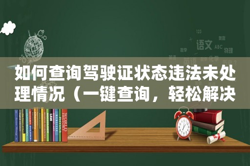 如何查詢駕駛證狀態(tài)違法未處理情況（一鍵查詢，輕松解決交通違法問題）