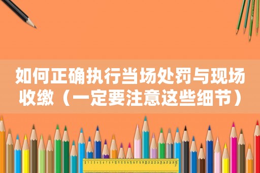 如何正確執(zhí)行當場處罰與現場收繳（一定要注意這些細節(jié)）