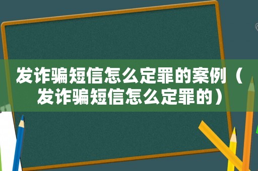 發(fā)詐騙短信怎么定罪的案例（發(fā)詐騙短信怎么定罪的）