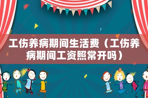 工傷養(yǎng)病期間生活費(fèi)（工傷養(yǎng)病期間工資照常開嗎）