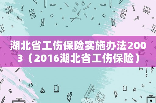 湖北省工傷保險(xiǎn)實(shí)施辦法2003（2016湖北省工傷保險(xiǎn)）