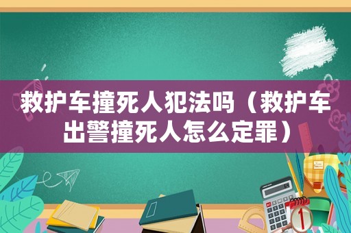 救護(hù)車(chē)撞死人犯法嗎（救護(hù)車(chē)出警撞死人怎么定罪）