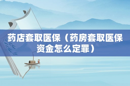 藥店套取醫(yī)保（藥房套取醫(yī)保資金怎么定罪）
