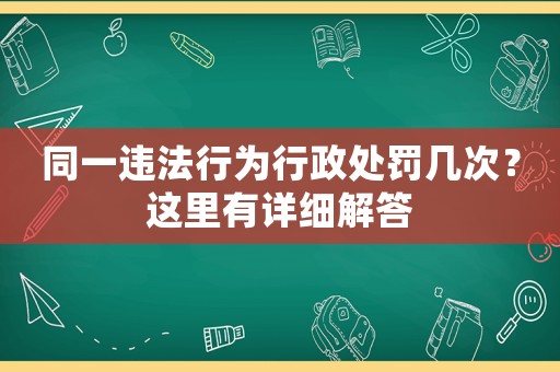 同一違法行為行政處罰幾次？這里有詳細解答