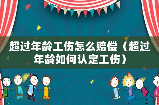 超過年齡工傷怎么賠償（超過年齡如何認(rèn)定工傷）