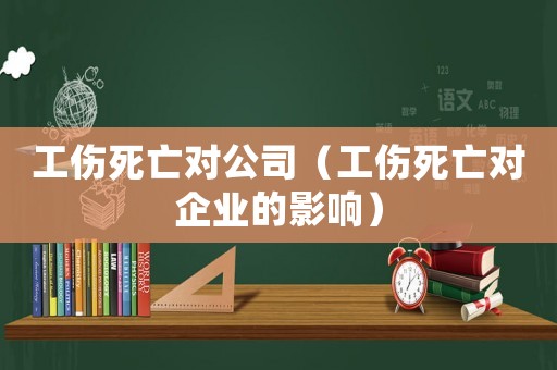 工傷死亡對公司（工傷死亡對企業(yè)的影響）