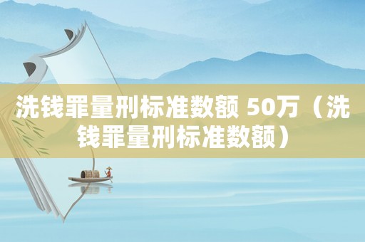 洗錢罪量刑標(biāo)準(zhǔn)數(shù)額 50萬（洗錢罪量刑標(biāo)準(zhǔn)數(shù)額）