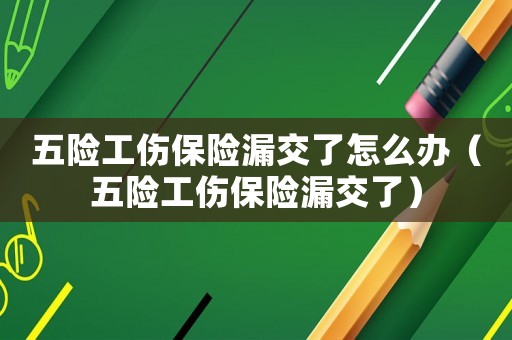 五險(xiǎn)工傷保險(xiǎn)漏交了怎么辦（五險(xiǎn)工傷保險(xiǎn)漏交了）