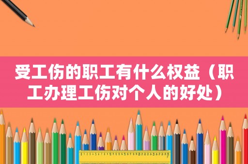 受工傷的職工有什么權(quán)益（職工辦理工傷對(duì)個(gè)人的好處）
