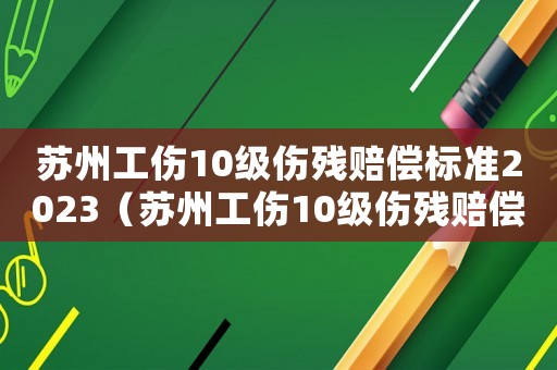 蘇州工傷10級(jí)傷殘賠償標(biāo)準(zhǔn)2023（蘇州工傷10級(jí)傷殘賠償標(biāo)準(zhǔn)2015）
