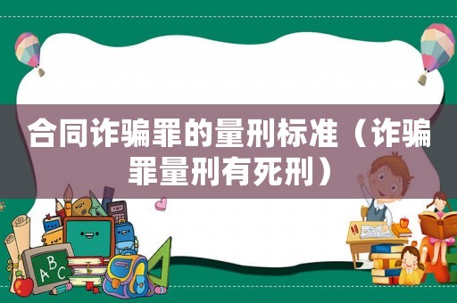 合同詐騙罪的量刑標(biāo)準(zhǔn)（詐騙罪量刑有死刑）