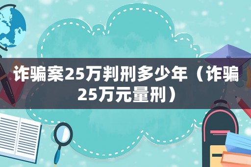 詐騙案25萬(wàn)判刑多少年（詐騙25萬(wàn)元量刑）