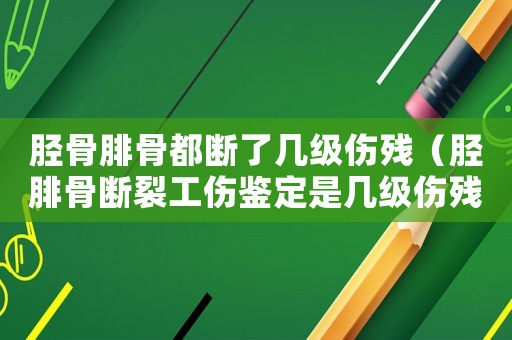 脛骨腓骨都斷了幾級(jí)傷殘（脛腓骨斷裂工傷鑒定是幾級(jí)傷殘）