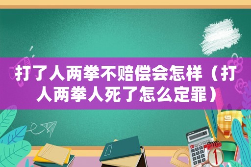 打了人兩拳不賠償會怎樣（打人兩拳人死了怎么定罪）