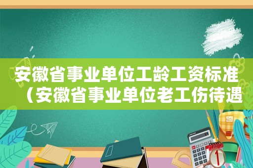安徽省事業(yè)單位工齡工資標(biāo)準(zhǔn)（安徽省事業(yè)單位老工傷待遇文件）
