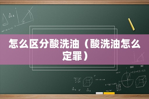 怎么區(qū)分酸洗油（酸洗油怎么定罪）