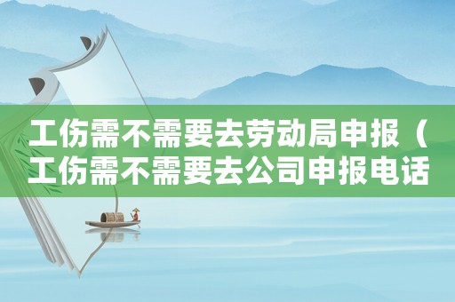 工傷需不需要去勞動(dòng)局申報(bào)（工傷需不需要去公司申報(bào)電話可以嗎）