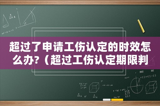 超過了申請工傷認定的時效怎么辦?（超過工傷認定期限判決）