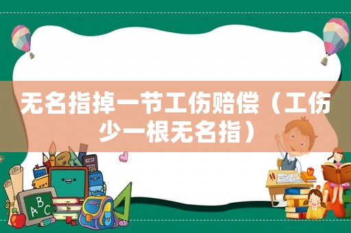 無名指掉一節(jié)工傷賠償（工傷少一根無名指）