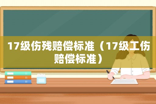 17級傷殘賠償標(biāo)準(zhǔn)（17級工傷賠償標(biāo)準(zhǔn)）