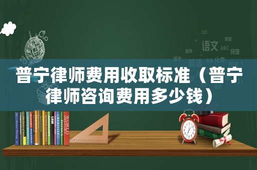 普寧律師費(fèi)用收取標(biāo)準(zhǔn)（普寧律師咨詢費(fèi)用多少錢(qián)）