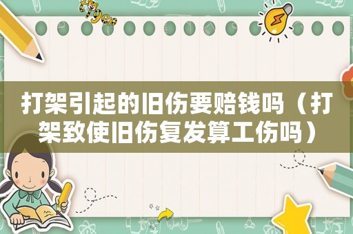 打架引起的舊傷要賠錢(qián)嗎（打架致使舊傷復(fù)發(fā)算工傷嗎）