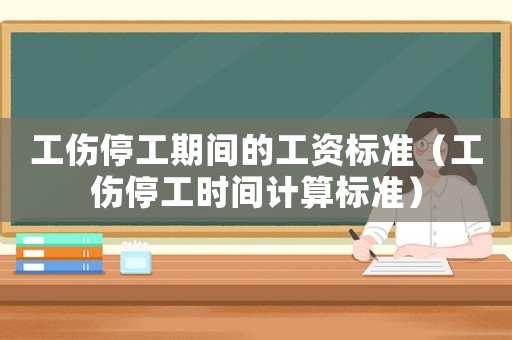 工傷停工期間的工資標(biāo)準(zhǔn)（工傷停工時間計算標(biāo)準(zhǔn)）