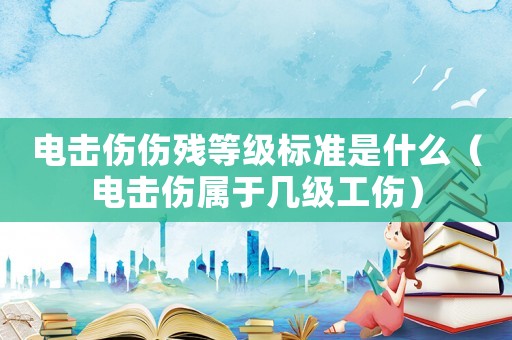電擊傷傷殘等級(jí)標(biāo)準(zhǔn)是什么（電擊傷屬于幾級(jí)工傷）