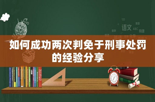 如何成功兩次判免于刑事處罰的經(jīng)驗分享