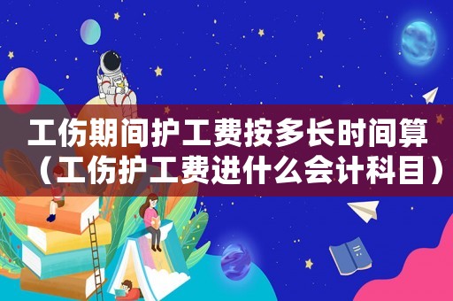 工傷期間護(hù)工費(fèi)按多長時(shí)間算（工傷護(hù)工費(fèi)進(jìn)什么會(huì)計(jì)科目）