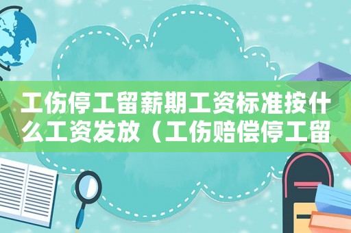 工傷停工留薪期工資標(biāo)準(zhǔn)按什么工資發(fā)放（工傷賠償停工留薪工資標(biāo)準(zhǔn)）