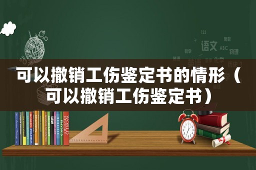 可以撤銷(xiāo)工傷鑒定書(shū)的情形（可以撤銷(xiāo)工傷鑒定書(shū)）