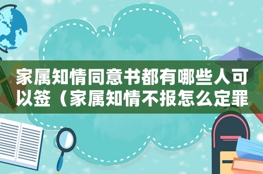 家屬知情同意書都有哪些人可以簽（家屬知情不報(bào)怎么定罪）