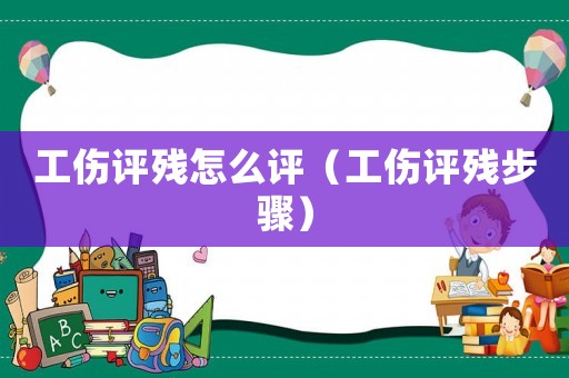 工傷評(píng)殘?jiān)趺丛u(píng)（工傷評(píng)殘步驟）