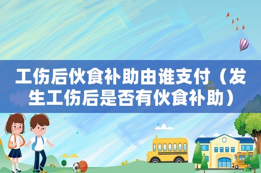 工傷后伙食補(bǔ)助由誰(shuí)支付（發(fā)生工傷后是否有伙食補(bǔ)助）