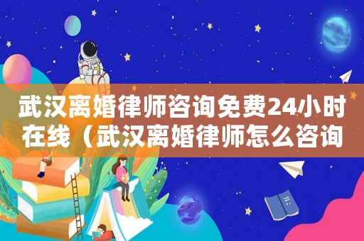 武漢離婚律師咨詢(xún)免費(fèi)24小時(shí)在線（武漢離婚律師怎么咨詢(xún)）