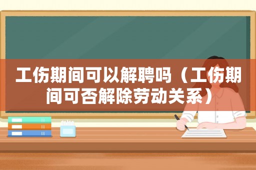 工傷期間可以解聘嗎（工傷期間可否解除勞動關(guān)系）