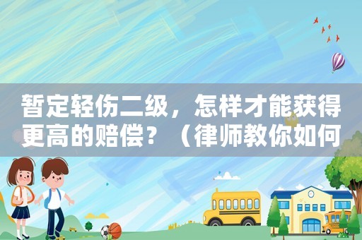 暫定輕傷二級，怎樣才能獲得更高的賠償？（律師教你如何應(yīng)對保險公司）