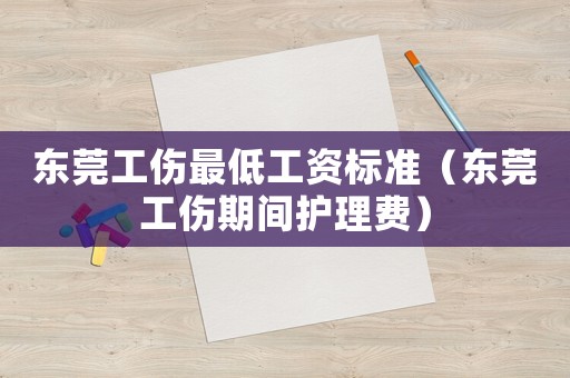 東莞工傷最低工資標(biāo)準(zhǔn)（東莞工傷期間護(hù)理費(fèi)）