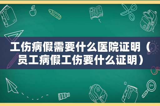 工傷病假需要什么醫(yī)院證明（員工病假工傷要什么證明）