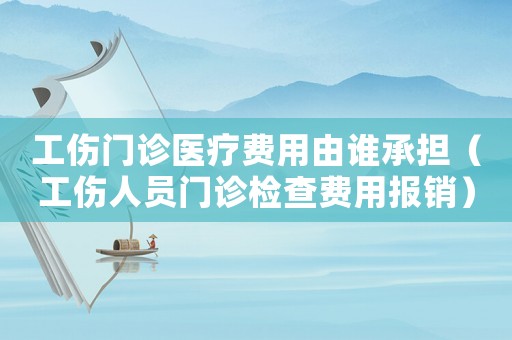 工傷門診醫(yī)療費用由誰承擔（工傷人員門診檢查費用報銷）