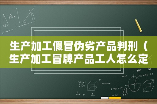 生產(chǎn)加工假冒偽劣產(chǎn)品判刑（生產(chǎn)加工冒牌產(chǎn)品工人怎么定罪）
