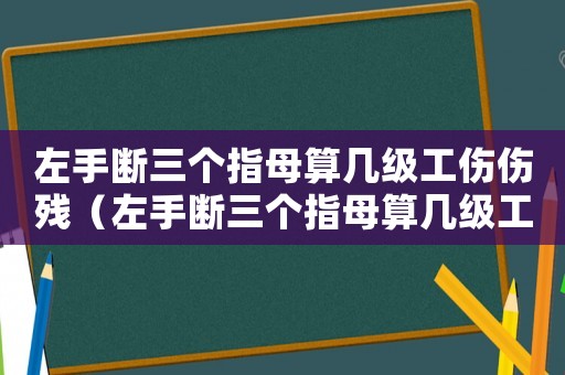 左手?jǐn)嗳齻€(gè)指母算幾級(jí)工傷傷殘（左手?jǐn)嗳齻€(gè)指母算幾級(jí)工傷）