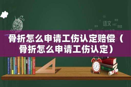 骨折怎么申請工傷認(rèn)定賠償（骨折怎么申請工傷認(rèn)定）