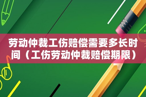 勞動(dòng)仲裁工傷賠償需要多長(zhǎng)時(shí)間（工傷勞動(dòng)仲裁賠償期限）