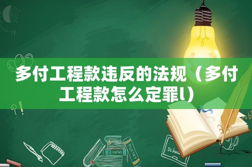 多付工程款違反的法規(guī)（多付工程款怎么定罪l）